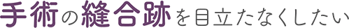 手術の縫合跡を目立たなくしたい