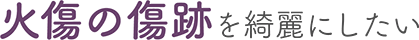 火傷の傷跡を綺麗にしたい