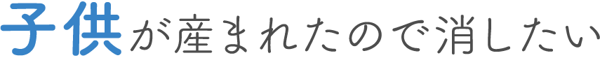 子供が産まれたので消したい