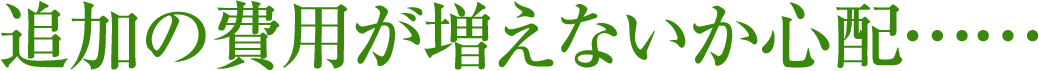 追加の費用が増えないか心配……