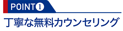 POINT1：丁寧な無料カウンセリング