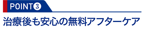 POINT3：治療後も安心の無料アフターケア