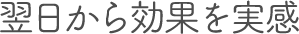 翌日から効果を実感