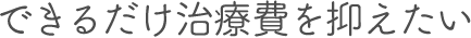 できるだけ治療費を抑えたい