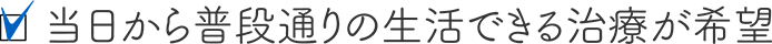 当日から普段通りの生活できる治療が希望