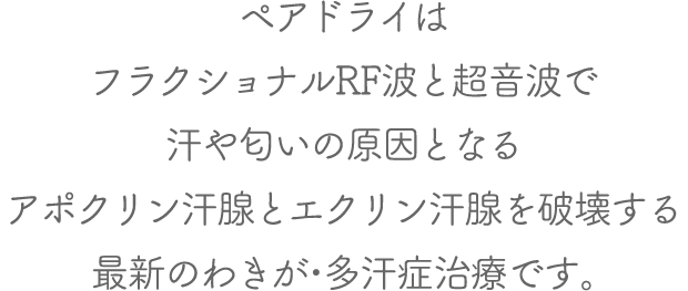 ペアドライはフラクショナルRF波と超音波で汗や匂いの原因となるアポクリン汗腺とエクリン汗腺を破壊する最新のわきが・多汗症治療です。